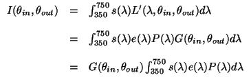 $\displaystyle \begin{array}{lll}
I(\theta_{in},\theta_{out}) &=&
\int_{350}^{7...
...a_{out})\int_{350}^{750} s(\lambda) e(\lambda)P(\lambda)d\lambda\\
\end{array}$