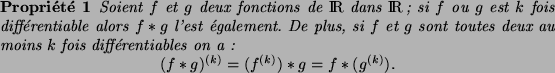 \begin{propriete}
Soient $f$\ et $g$\ deux fonctions de \RR{} dans \RR ; si $f$\...
...ymath}
(f*g)^{(k)} = (f^{(k)})*g = f*(g^{(k)}).
\end{displaymath}\end{propriete}